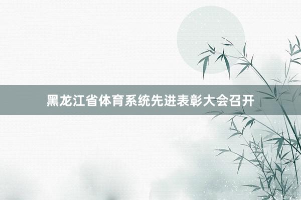黑龙江省体育系统先进表彰大会召开