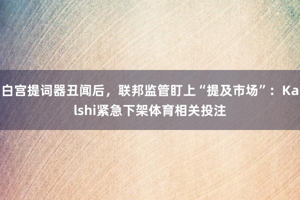 白宫提词器丑闻后，联邦监管盯上“提及市场”：Kalshi紧急下架体育相关投注