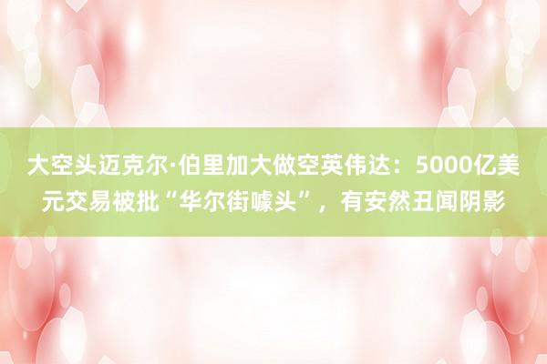 大空头迈克尔·伯里加大做空英伟达：5000亿美元交易被批“华尔街噱头”，有安然丑闻阴影