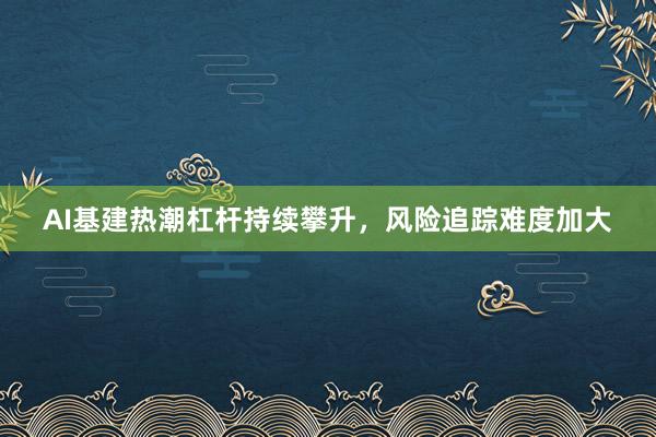 AI基建热潮杠杆持续攀升，风险追踪难度加大