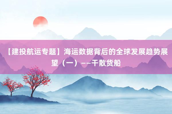 【建投航运专题】海运数据背后的全球发展趋势展望（一）——干散货船