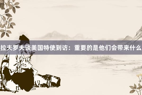 拉夫罗夫谈美国特使到访：重要的是他们会带来什么