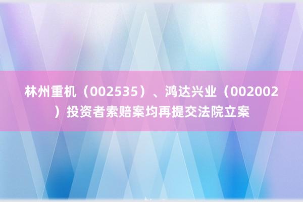 林州重机（002535）、鸿达兴业（002002）投资者索赔案均再提交法院立案