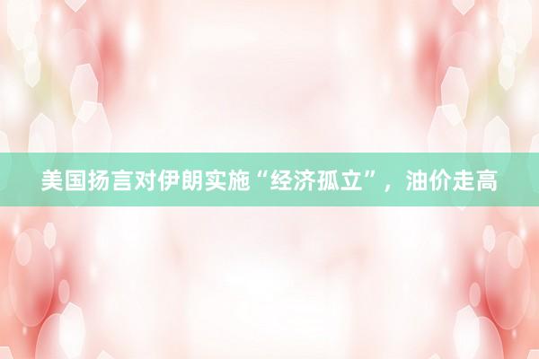 美国扬言对伊朗实施“经济孤立”，油价走高