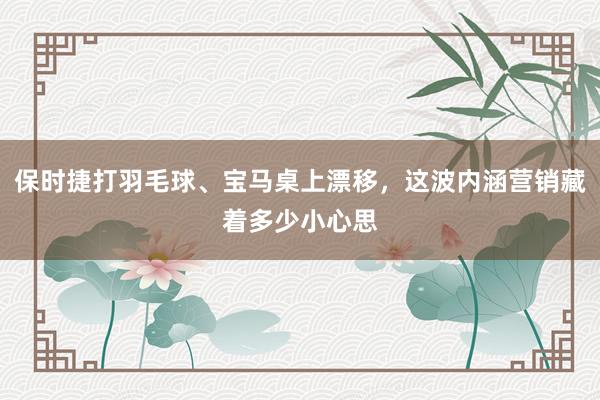 保时捷打羽毛球、宝马桌上漂移，这波内涵营销藏着多少小心思