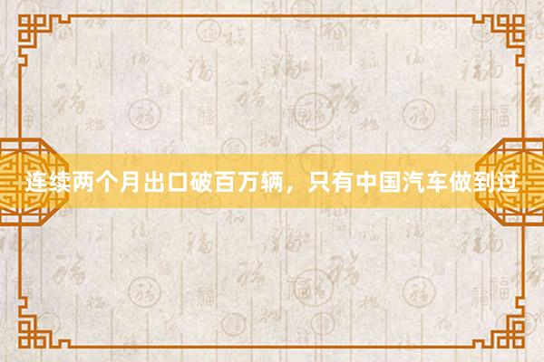 连续两个月出口破百万辆，只有中国汽车做到过