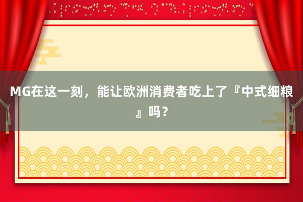 MG在这一刻，能让欧洲消费者吃上了『中式细粮』吗？