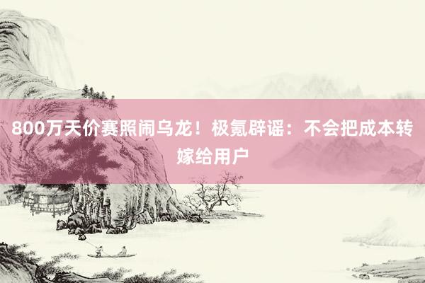 800万天价赛照闹乌龙！极氪辟谣：不会把成本转嫁给用户