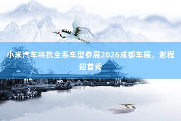 小米汽车将携全系车型参展2026成都车展，澎程迎首秀