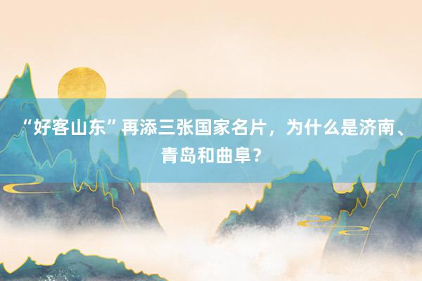 “好客山东”再添三张国家名片，为什么是济南、青岛和曲阜？