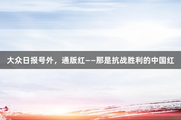 大众日报号外，通版红——那是抗战胜利的中国红