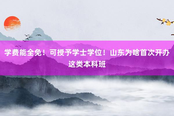 学费能全免！可授予学士学位！山东为啥首次开办这类本科班