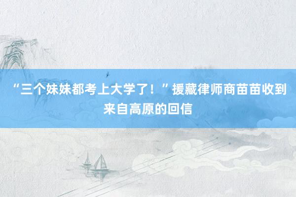 “三个妹妹都考上大学了！”援藏律师商苗苗收到来自高原的回信