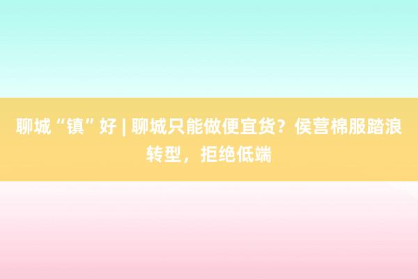 聊城“镇”好 | 聊城只能做便宜货？侯营棉服踏浪转型，拒绝低端