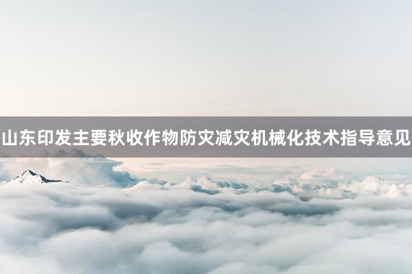 山东印发主要秋收作物防灾减灾机械化技术指导意见