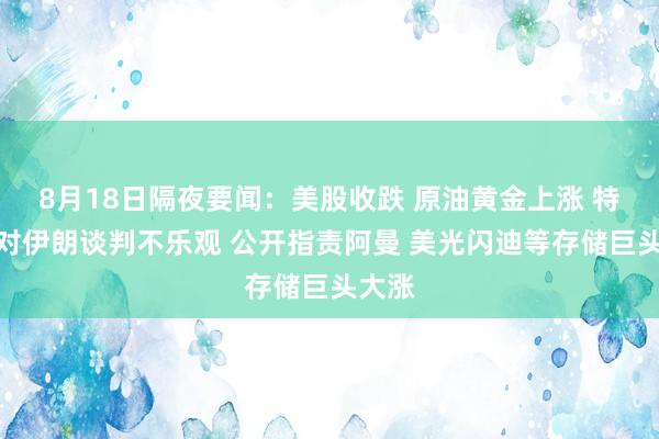 8月18日隔夜要闻：美股收跌 原油黄金上涨 特朗普对伊朗谈判不乐观 公开指责阿曼 美光闪迪等存储巨头大涨