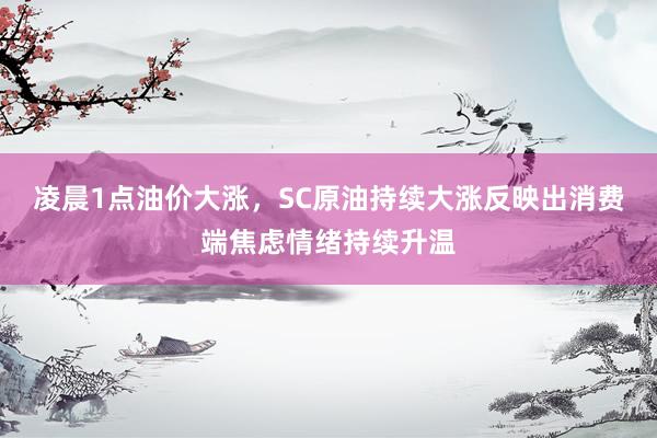 凌晨1点油价大涨，SC原油持续大涨反映出消费端焦虑情绪持续升温