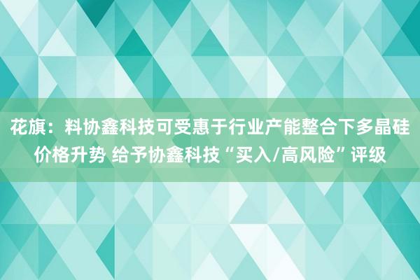 花旗：料协鑫科技可受惠于行业产能整合下多晶硅价格升势 给予协鑫科技“买入/高风险”评级