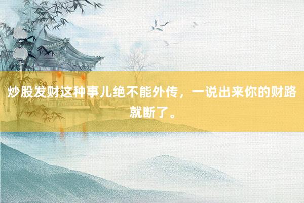 炒股发财这种事儿绝不能外传，一说出来你的财路就断了。