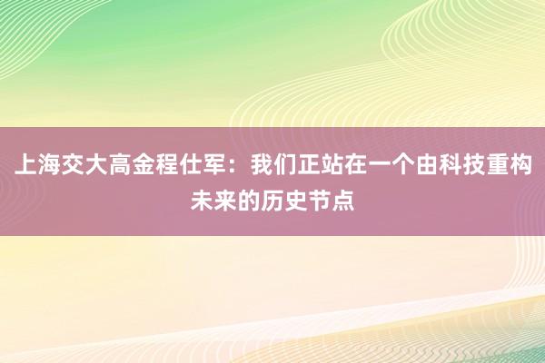 上海交大高金程仕军：我们正站在一个由科技重构未来的历史节点