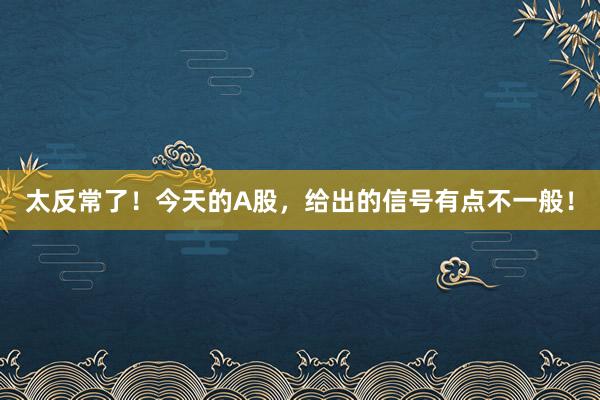 太反常了！今天的A股，给出的信号有点不一般！