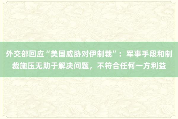 外交部回应“美国威胁对伊制裁”：军事手段和制裁施压无助于解决问题，不符合任何一方利益