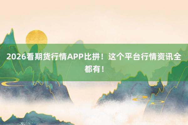 2026看期货行情APP比拼！这个平台行情资讯全都有！