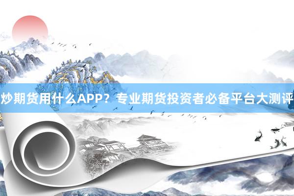 炒期货用什么APP？专业期货投资者必备平台大测评