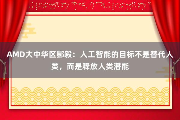 AMD大中华区酆毅：人工智能的目标不是替代人类，而是释放人类潜能