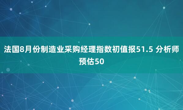 法国8月份制造业采购经理指数初值报51.5 分析师预估50
