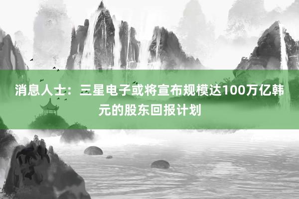 消息人士：三星电子或将宣布规模达100万亿韩元的股东回报计划