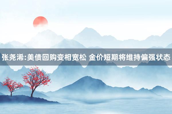 张尧浠:美债回购变相宽松 金价短期将维持偏强状态