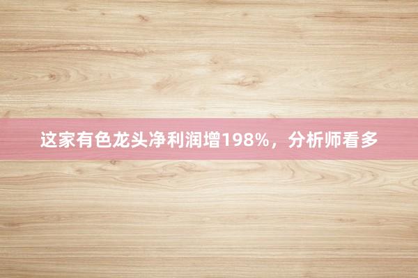 这家有色龙头净利润增198%，分析师看多