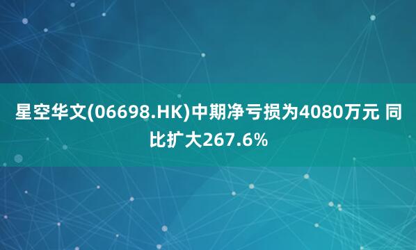 星空华文(06698.HK)中期净亏损为4080万元 同比扩大267.6%