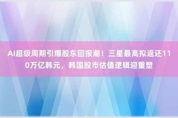 AI超级周期引爆股东回报潮！三星最高拟返还110万亿韩元，韩国股市估值逻辑迎重塑