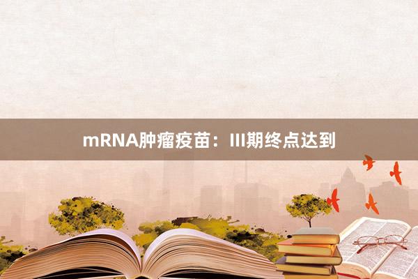 mRNA肿瘤疫苗：III期终点达到