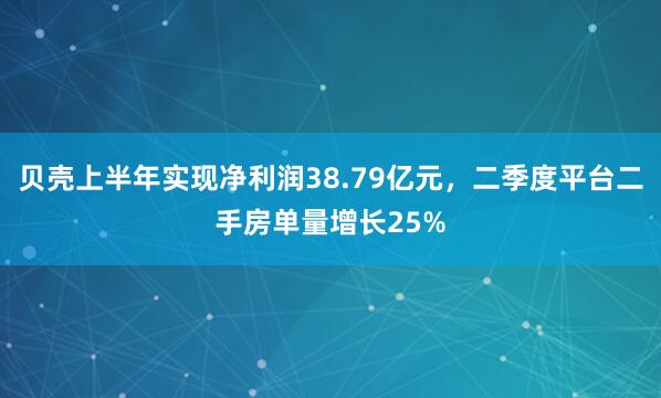 贝壳上半年实现净利润38.79亿元，二季度平台二手房单量增长25%