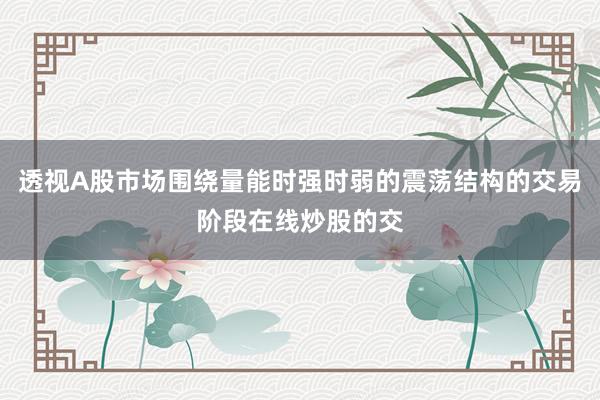 透视A股市场围绕量能时强时弱的震荡结构的交易阶段在线炒股的交