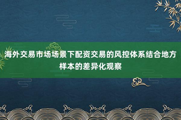 海外交易市场场景下配资交易的风控体系结合地方样本的差异化观察