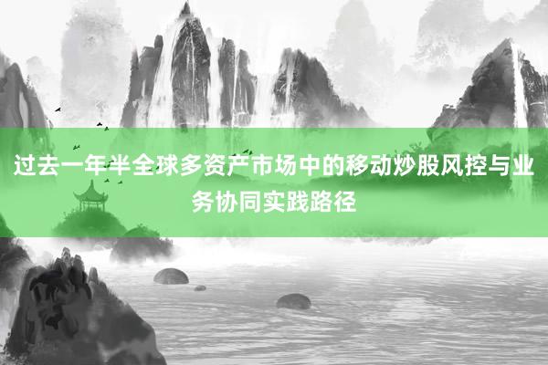 过去一年半全球多资产市场中的移动炒股风控与业务协同实践路径