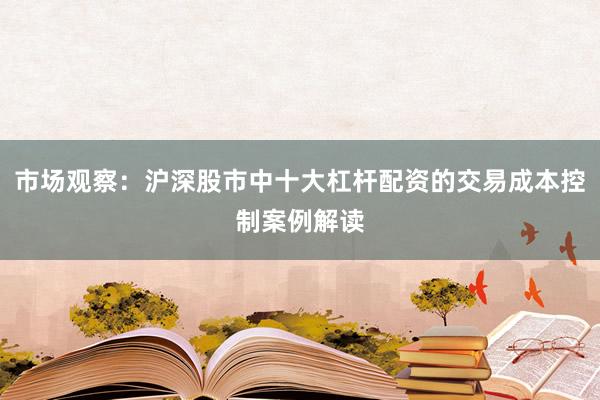 市场观察：沪深股市中十大杠杆配资的交易成本控制案例解读
