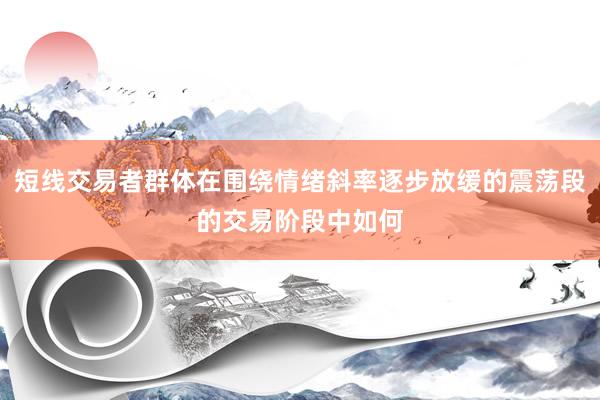 短线交易者群体在围绕情绪斜率逐步放缓的震荡段的交易阶段中如何