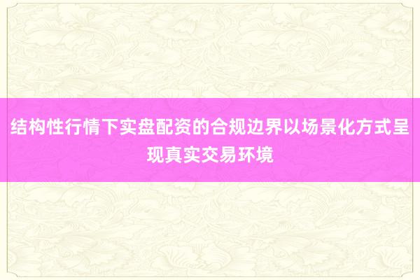 结构性行情下实盘配资的合规边界以场景化方式呈现真实交易环境