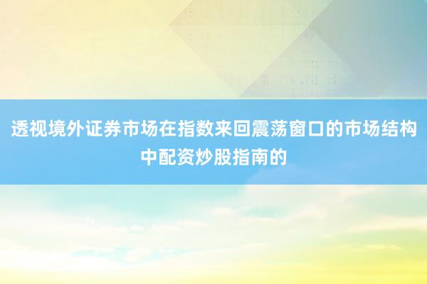 透视境外证券市场在指数来回震荡窗口的市场结构中配资炒股指南的