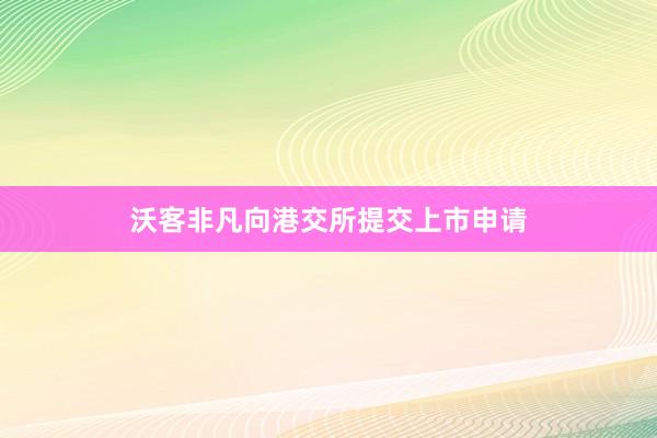 沃客非凡向港交所提交上市申请