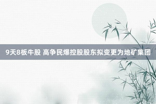 9天8板牛股 高争民爆控股股东拟变更为地矿集团
