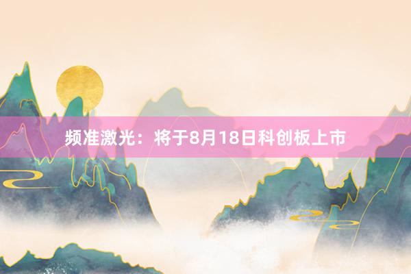 频准激光：将于8月18日科创板上市