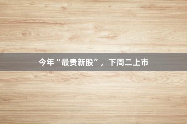 今年“最贵新股”，下周二上市