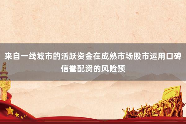 来自一线城市的活跃资金在成熟市场股市运用口碑信誉配资的风险预