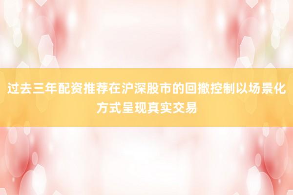 过去三年配资推荐在沪深股市的回撤控制以场景化方式呈现真实交易